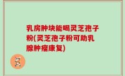 乳房肿块能喝灵芝孢子粉(灵芝孢子粉可助乳腺肿瘤康复)
