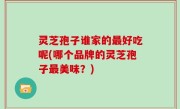 灵芝孢子谁家的最好吃呢(哪个品牌的灵芝孢子最美味？)