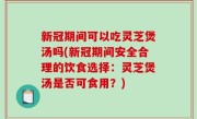 新冠期间可以吃灵芝煲汤吗(新冠期间安全合理的饮食选择：灵芝煲汤是否可食用？)