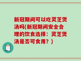 新冠期间可以吃灵芝煲汤吗(新冠期间安全合理的饮食选择：灵芝煲汤是否可食用？)
