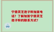 宁德灵芝孢子粉加盟电话？了解加盟宁德灵芝孢子粉的联系方式？