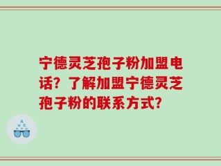 宁德灵芝孢子粉加盟电话？了解加盟宁德灵芝孢子粉的联系方式？