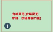 合峪灵芝(合峪灵芝：护肝、抗癌神秘力量)