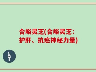 合峪灵芝(合峪灵芝：护肝、抗癌神秘力量)