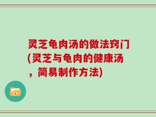灵芝龟肉汤的做法窍门(灵芝与龟肉的健康汤，简易制作方法)