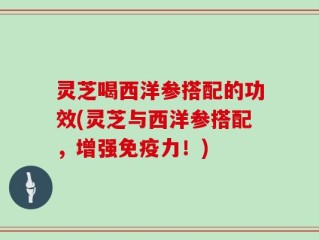灵芝喝西洋参搭配的功效(灵芝与西洋参搭配，增强免疫力！)
