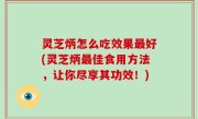 灵芝炳怎么吃效果最好(灵芝炳最佳食用方法，让你尽享其功效！)
