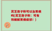 灵芝孢子粉可以治胃病吗(灵芝孢子粉：可有效缓解胃病症状！)
