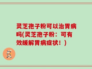 灵芝孢子粉可以治胃病吗(灵芝孢子粉：可有效缓解胃病症状！)
