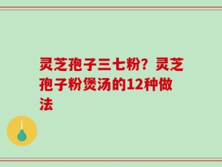 灵芝孢子三七粉？灵芝孢子粉煲汤的12种做法