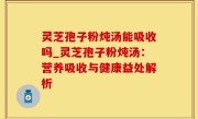 灵芝孢子粉炖汤能吸收吗_灵芝孢子粉炖汤：营养吸收与健康益处解析