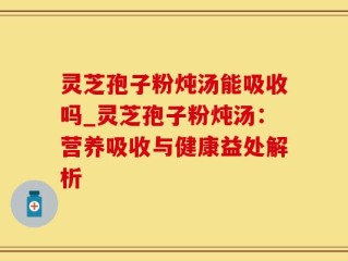 灵芝孢子粉炖汤能吸收吗_灵芝孢子粉炖汤：营养吸收与健康益处解析