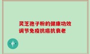 灵芝孢子粉的健康功效调节免疫抗癌抗衰老