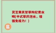 灵芝黄芪甘草枸杞煮水喝(中式草药泡水，增强免疫力！)