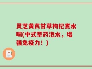 灵芝黄芪甘草枸杞煮水喝(中式草药泡水，增强免疫力！)