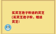 买灵芝孢子粉送的灵芝(买灵芝孢子粉，赠送灵芝！
