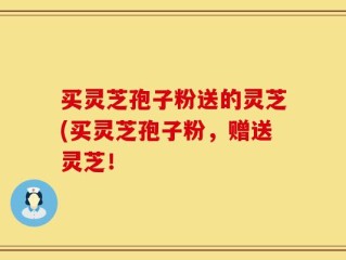 买灵芝孢子粉送的灵芝(买灵芝孢子粉，赠送灵芝！