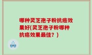 哪种灵芝孢子粉抗癌效果好(灵芝孢子粉哪种抗癌效果最佳？)