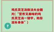 鸡爪灵芝汤做法大全图片(“营养又美味的鸡爪灵芝汤一键学，助你滋补身体”)