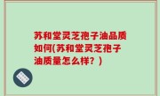 苏和堂灵芝孢子油品质如何(苏和堂灵芝孢子油质量怎么样？)