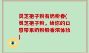 灵芝孢子粉有奶粉香(灵芝孢子粉，给你的口感带来奶粉般香浓体验)