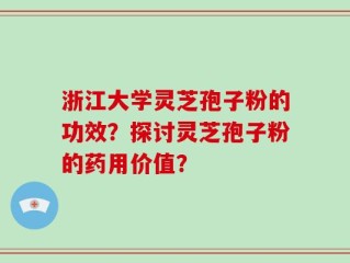 浙江大学灵芝孢子粉的功效？探讨灵芝孢子粉的药用价值？