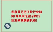 龙泉灵芝孢子粉行业趋势(龙泉灵芝孢子粉行业迎来发展新机遇)
