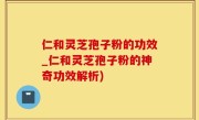 仁和灵芝孢子粉的功效_仁和灵芝孢子粉的神奇功效解析)