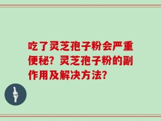 吃了灵芝孢子粉会严重便秘？灵芝孢子粉的副作用及解决方法？