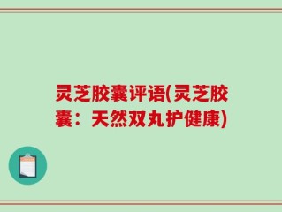 灵芝胶囊评语(灵芝胶囊：天然双丸护健康)