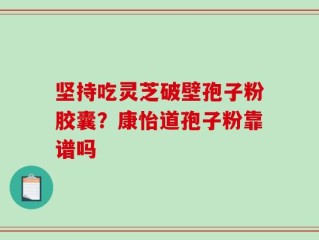 坚持吃灵芝破壁孢子粉胶囊？康怡道孢子粉靠谱吗