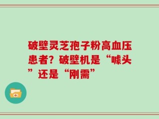 破壁灵芝孢子粉高血压患者？破壁机是“噱头”还是“刚需”
