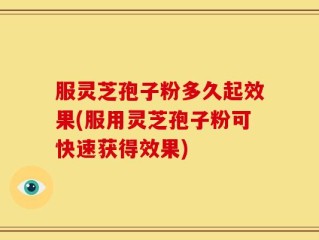 服灵芝孢子粉多久起效果(服用灵芝孢子粉可快速获得效果)
