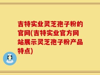 吉特实业灵芝孢子粉的官网(吉特实业官方网站展示灵芝孢子粉产品特点)