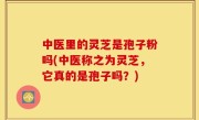 中医里的灵芝是孢子粉吗(中医称之为灵芝，它真的是孢子吗？)