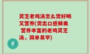 灵芝老鸡汤怎么煲好喝又营养(煲出口感鲜美 营养丰富的老鸡灵芝汤，简单易学)