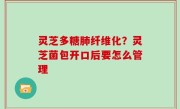 灵芝多糖肺纤维化？灵芝菌包开口后要怎么管理
