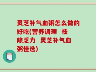 灵芝补气血粥怎么做的好吃(营养调理  祛除乏力  灵芝补气血粥佳选)