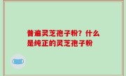 普遍灵芝孢子粉？什么是纯正的灵芝孢子粉