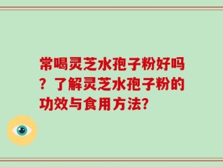 常喝灵芝水孢子粉好吗？了解灵芝水孢子粉的功效与食用方法？