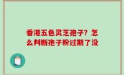 香港五色灵芝孢子？怎么判断孢子粉过期了没