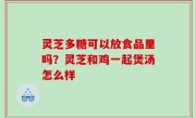 灵芝多糖可以放食品里吗？灵芝和鸡一起煲汤怎么样