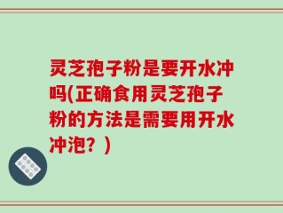 灵芝孢子粉是要开水冲吗(正确食用灵芝孢子粉的方法是需要用开水冲泡？)