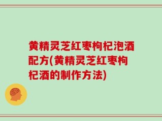 黄精灵芝红枣枸杞泡酒配方(黄精灵芝红枣枸杞酒的制作方法)