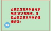 山货灵芝孢子粉官方旗舰店(官方旗舰店，体验山货灵芝孢子粉的健康好处)