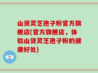 山货灵芝孢子粉官方旗舰店(官方旗舰店，体验山货灵芝孢子粉的健康好处)