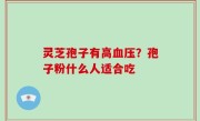 灵芝孢子有高血压？孢子粉什么人适合吃