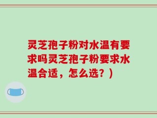 灵芝孢子粉对水温有要求吗灵芝孢子粉要求水温合适，怎么选？)