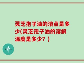 灵芝孢子油的溶点是多少(灵芝孢子油的溶解温度是多少？)
