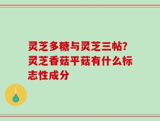 灵芝多糖与灵芝三帖？灵芝香菇平菇有什么标志性成分